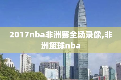 2017nba非洲赛全场录像,非洲篮球nba