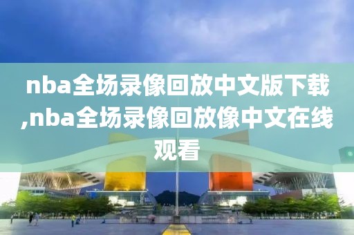 nba全场录像回放中文版下载,nba全场录像回放像中文在线观看