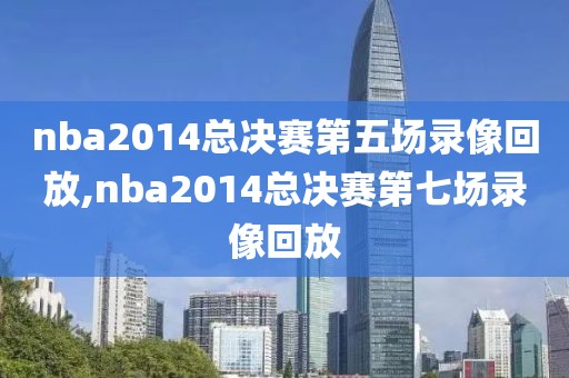nba2014总决赛第五场录像回放,nba2014总决赛第七场录像回放