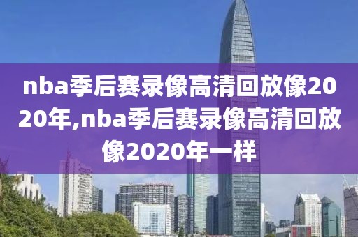 nba季后赛录像高清回放像2020年,nba季后赛录像高清回放像2020年一样