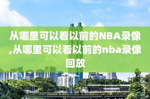 从哪里可以看以前的NBA录像,从哪里可以看以前的nba录像回放