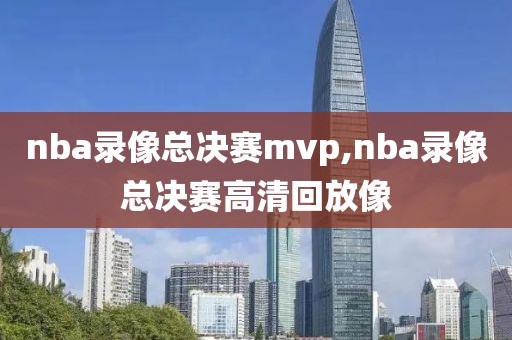 nba录像总决赛mvp,nba录像总决赛高清回放像