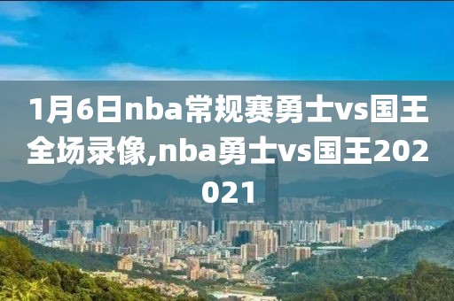 1月6日nba常规赛勇士vs国王全场录像,nba勇士vs国王202021