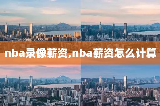 nba录像薪资,nba薪资怎么计算