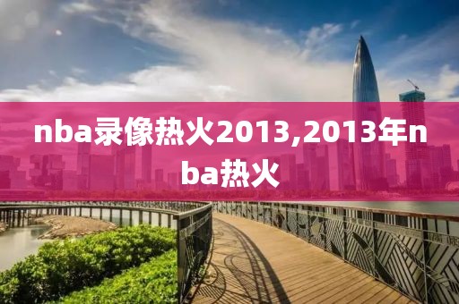 nba录像热火2013,2013年nba热火