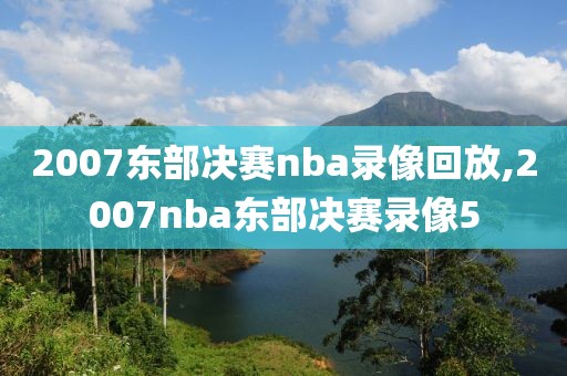 2007东部决赛nba录像回放,2007nba东部决赛录像5
