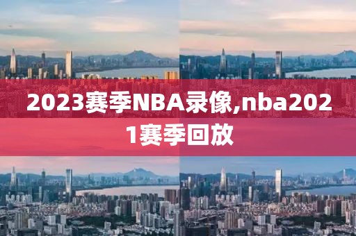 2023赛季NBA录像,nba2021赛季回放