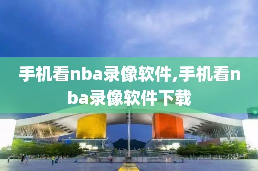 手机看nba录像软件,手机看nba录像软件下载