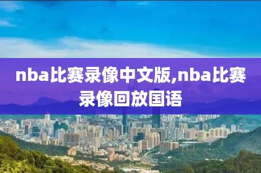 nba比赛录像中文版,nba比赛录像回放国语