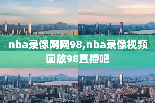 nba录像网网98,nba录像视频回放98直播吧