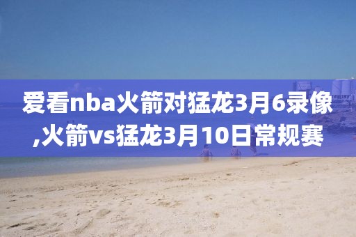 爱看nba火箭对猛龙3月6录像,火箭vs猛龙3月10日常规赛