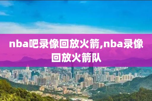 nba吧录像回放火箭,nba录像回放火箭队