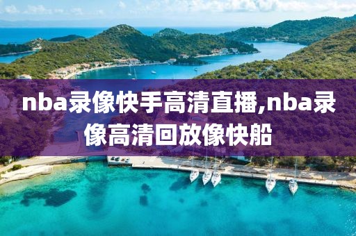 nba录像快手高清直播,nba录像高清回放像快船