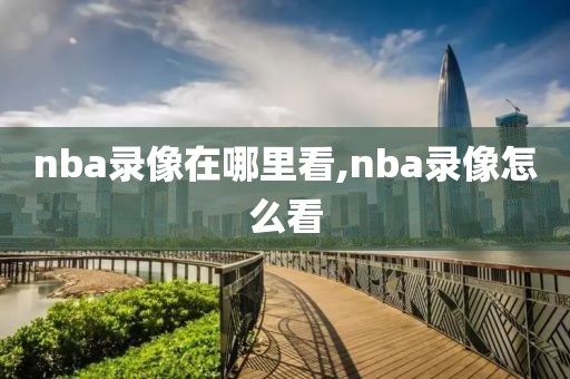 nba录像在哪里看,nba录像怎么看