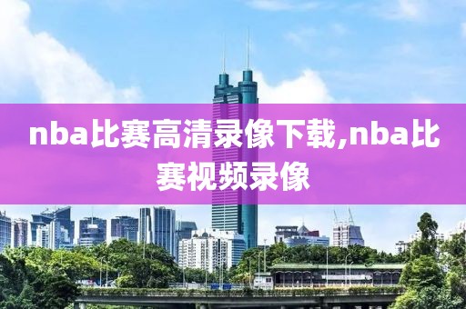 nba比赛高清录像下载,nba比赛视频录像