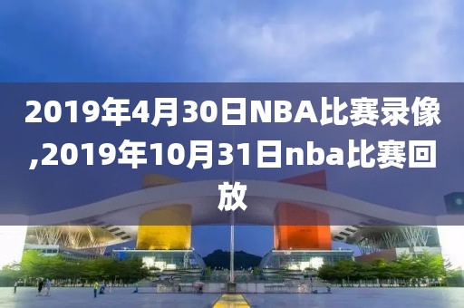 2019年4月30日NBA比赛录像,2019年10月31日nba比赛回放