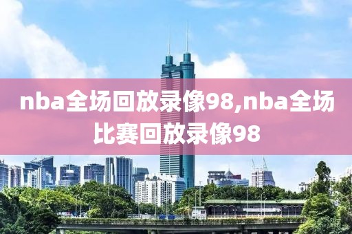 nba全场回放录像98,nba全场比赛回放录像98