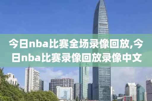 今日nba比赛全场录像回放,今日nba比赛录像回放录像中文