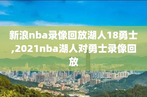 新浪nba录像回放湖人18勇士,2021nba湖人对勇士录像回放