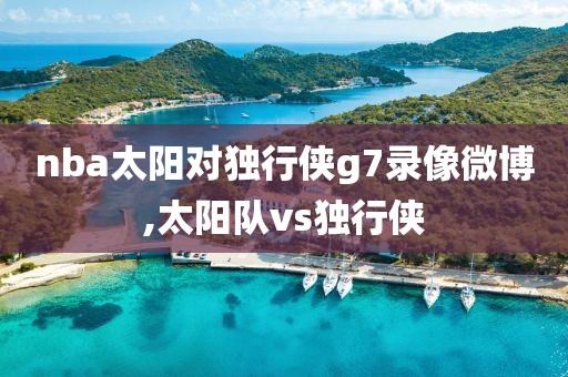nba太阳对独行侠g7录像微博,太阳队vs独行侠
