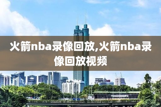 火箭nba录像回放,火箭nba录像回放视频