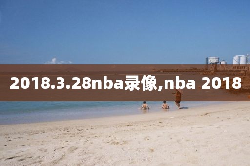 2018.3.28nba录像,nba 2018