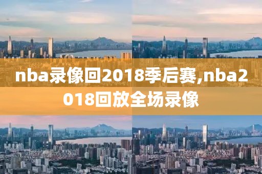 nba录像回2018季后赛,nba2018回放全场录像