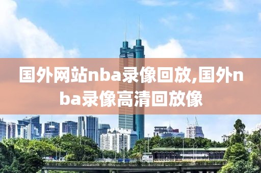 国外网站nba录像回放,国外nba录像高清回放像