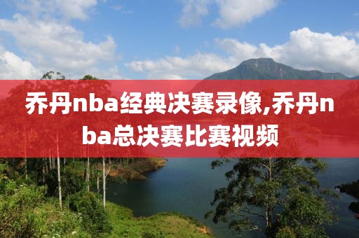乔丹nba经典决赛录像,乔丹nba总决赛比赛视频