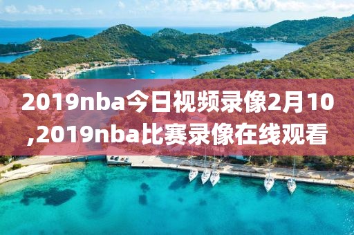 2019nba今日视频录像2月10,2019nba比赛录像在线观看