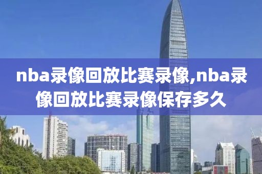 nba录像回放比赛录像,nba录像回放比赛录像保存多久
