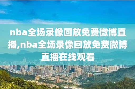 nba全场录像回放免费微博直播,nba全场录像回放免费微博直播在线观看