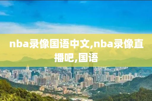 nba录像国语中文,nba录像直播吧,国语