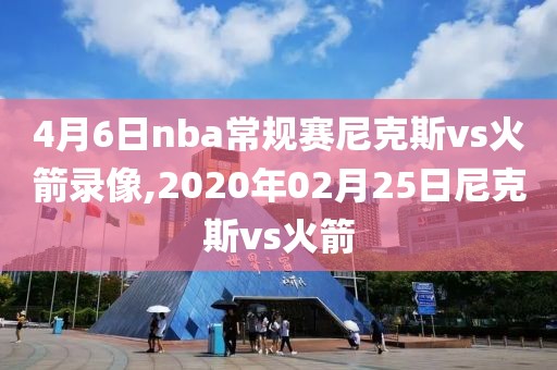 4月6日nba常规赛尼克斯vs火箭录像,2020年02月25日尼克斯vs火箭
