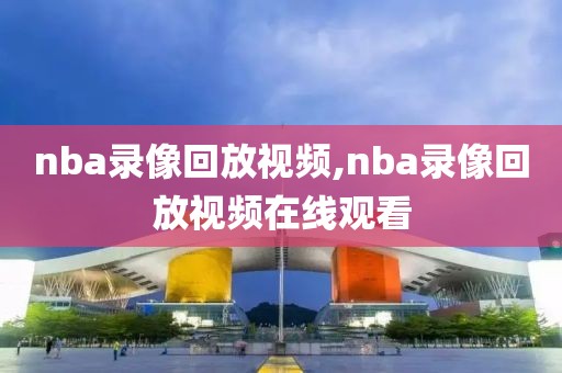 nba录像回放视频,nba录像回放视频在线观看