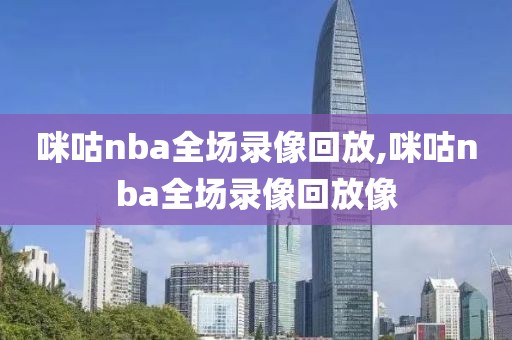 咪咕nba全场录像回放,咪咕nba全场录像回放像