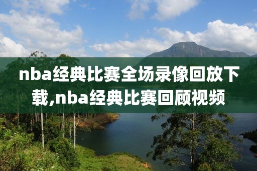 nba经典比赛全场录像回放下载,nba经典比赛回顾视频