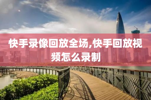 快手录像回放全场,快手回放视频怎么录制