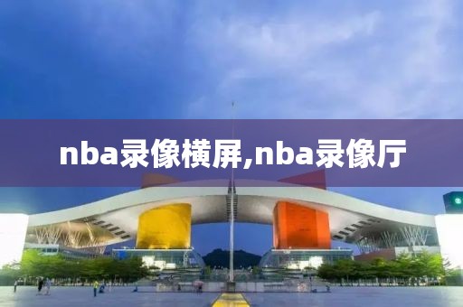 nba录像横屏,nba录像厅
