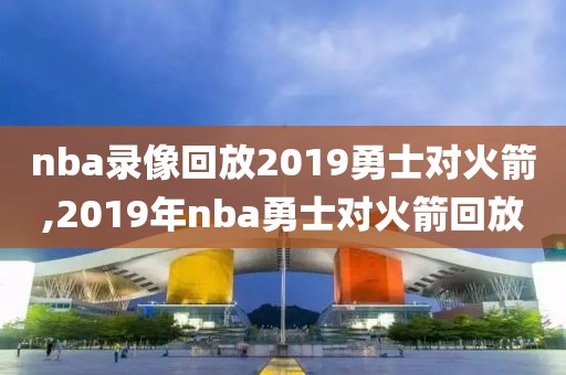 nba录像回放2019勇士对火箭,2019年nba勇士对火箭回放