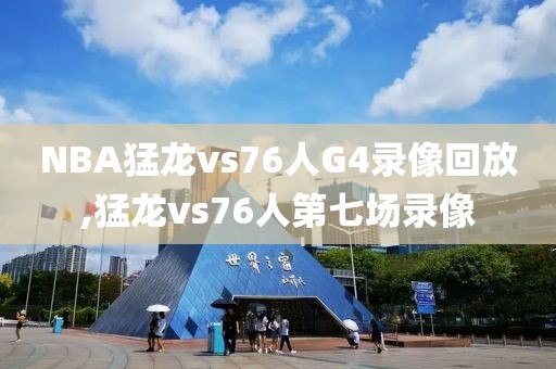 NBA猛龙vs76人G4录像回放,猛龙vs76人第七场录像