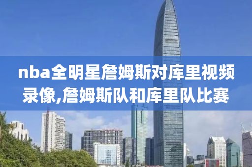 nba全明星詹姆斯对库里视频录像,詹姆斯队和库里队比赛
