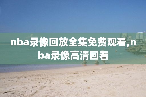 nba录像回放全集免费观看,nba录像高清回看