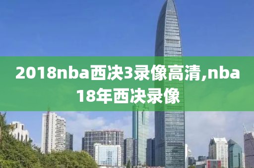 2018nba西决3录像高清,nba18年西决录像