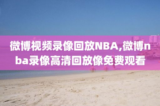微博视频录像回放NBA,微博nba录像高清回放像免费观看