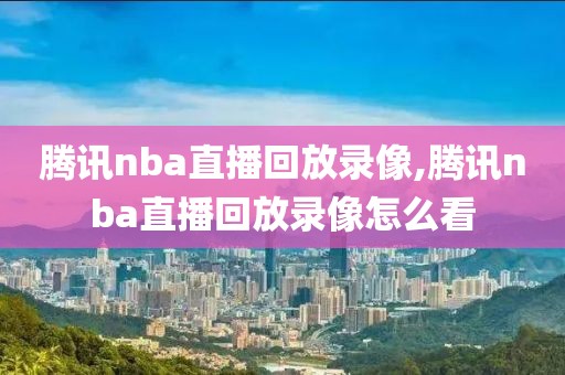 腾讯nba直播回放录像,腾讯nba直播回放录像怎么看