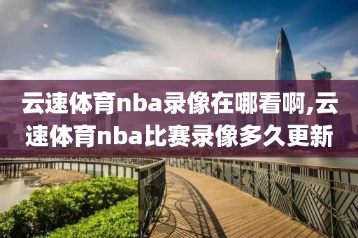 云速体育nba录像在哪看啊,云速体育nba比赛录像多久更新