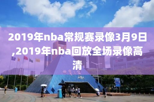 2019年nba常规赛录像3月9日,2019年nba回放全场录像高清
