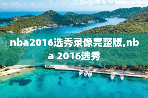 nba2016选秀录像完整版,nba 2016选秀