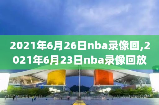 2021年6月26日nba录像回,2021年6月23日nba录像回放